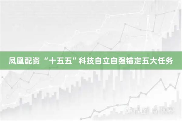 凤凰配资 “十五五”科技自立自强锚定五大任务