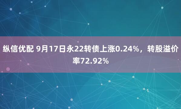 纵信优配 9月17日永22转债上涨0.24%，转股溢价率72.92%