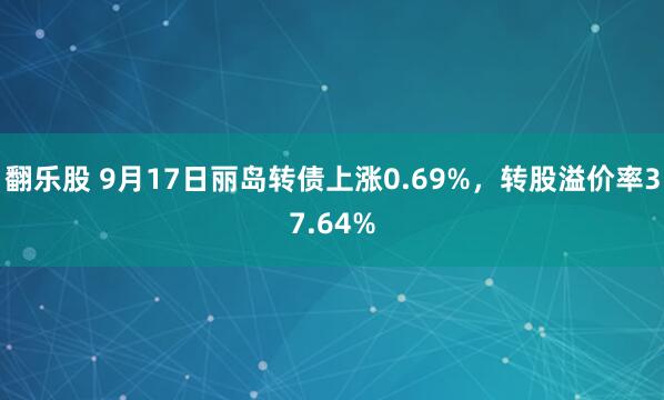 翻乐股 9月17日丽岛转债上涨0.69%，转股溢价率37.64%