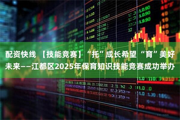 配资快线 【技能竞赛】“托”成长希望 “育”美好未来——江都区2025年保育知识技能竞赛成功举办