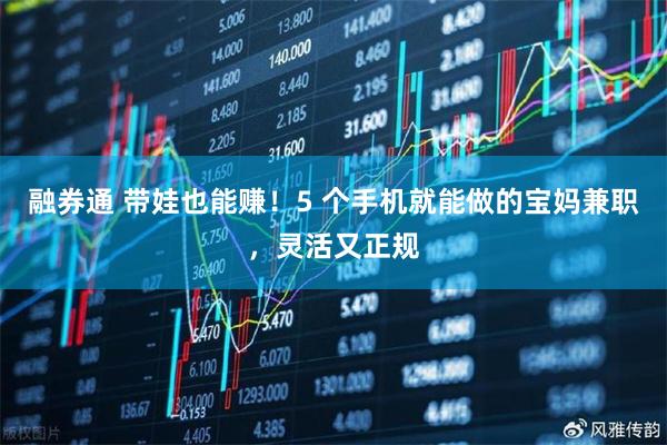 融券通 带娃也能赚！5 个手机就能做的宝妈兼职，灵活又正规