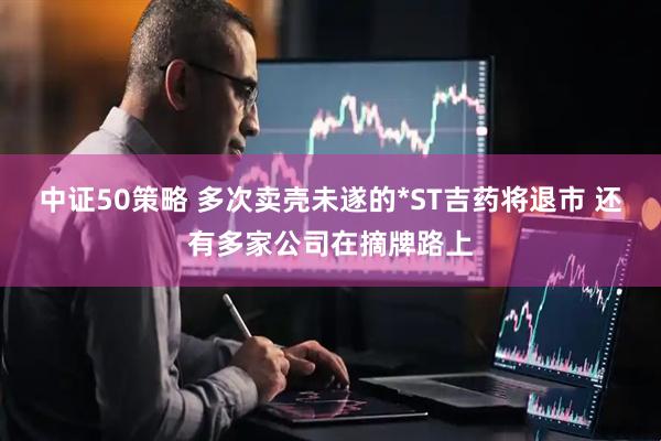 中证50策略 多次卖壳未遂的*ST吉药将退市 还有多家公司在摘牌路上