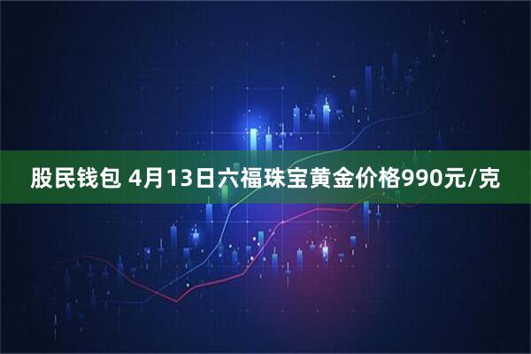 股民钱包 4月13日六福珠宝黄金价格990元/克