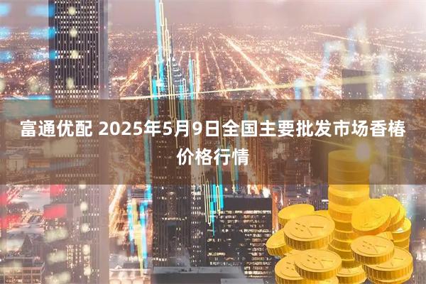 富通优配 2025年5月9日全国主要批发市场香椿价格行情