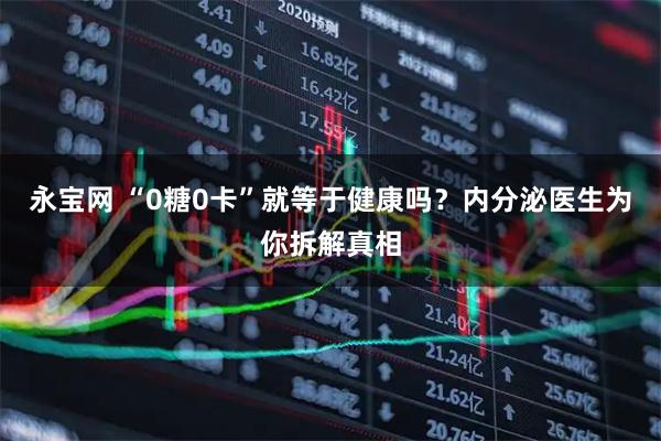 永宝网 “0糖0卡”就等于健康吗？内分泌医生为你拆解真相