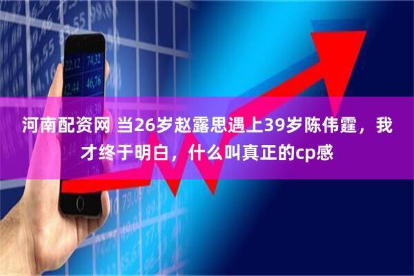 河南配资网 当26岁赵露思遇上39岁陈伟霆，我才终于明白，什么叫真正的cp感