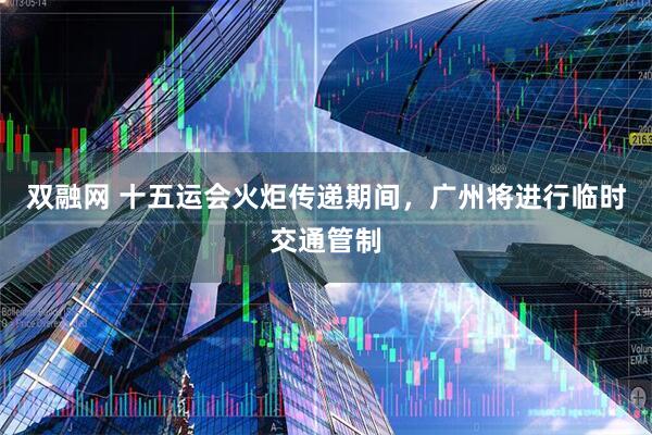 双融网 十五运会火炬传递期间，广州将进行临时交通管制