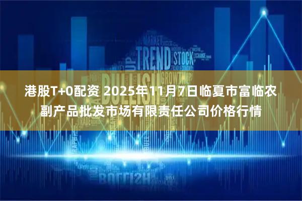 港股T+0配资 2025年11月7日临夏市富临农副产品批发市场有限责任公司价格行情