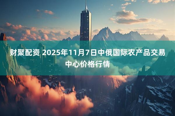 财聚配资 2025年11月7日中俄国际农产品交易中心价格行情