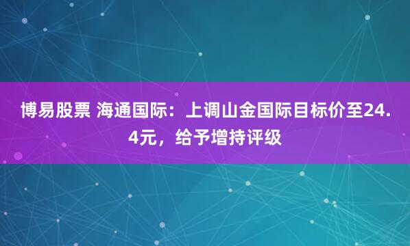 博易股票 海通国际：上调山金国际目标价至24.4元，给予增持评级