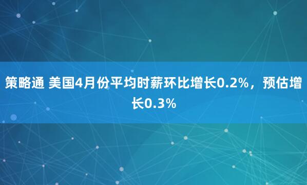 策略通 美国4月份平均时薪环比增长0.2%，预估增长0.3%