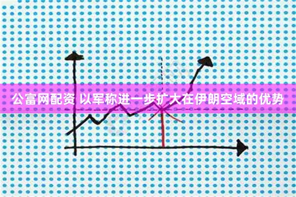 公富网配资 以军称进一步扩大在伊朗空域的优势