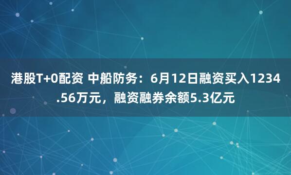 港股T+0配资 中船防务：6月12日融资买入1234.56万元，融资融券余额5.3亿元