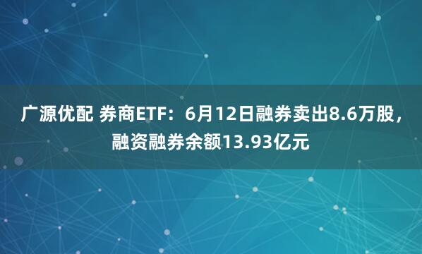 广源优配 券商ETF：6月12日融券卖出8.6万股，融资融券余额13.93亿元