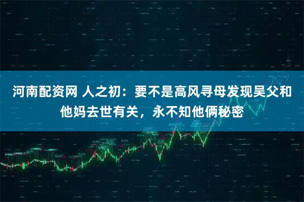 河南配资网 人之初：要不是高风寻母发现吴父和他妈去世有关，永不知他俩秘密