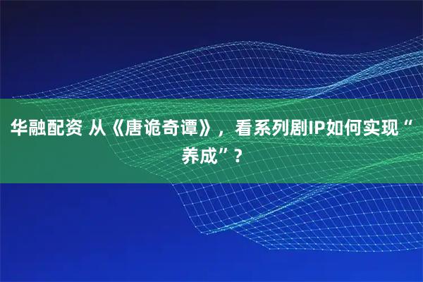 华融配资 从《唐诡奇谭》，看系列剧IP如何实现“养成”？