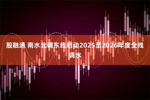 股融通 南水北调东线启动2025至2026年度全线调水