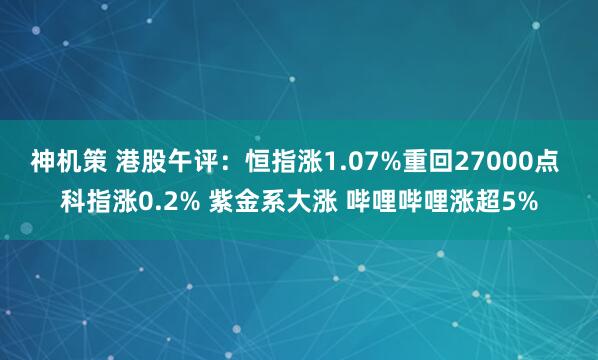 神机策 港股午评：恒指涨1.07%重回27000点 科指涨0.2% 紫金系大涨 哔哩哔哩涨超5%