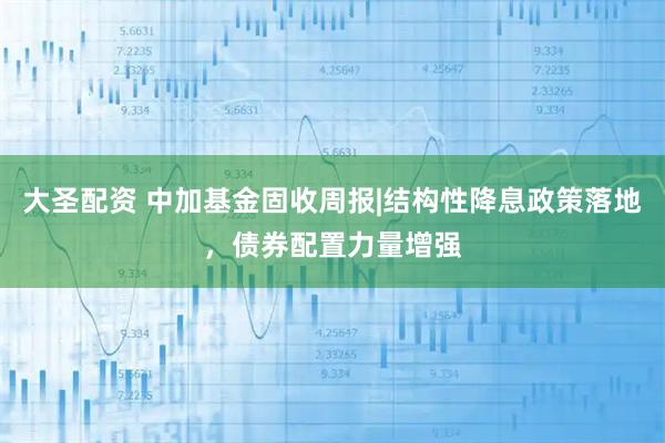 大圣配资 中加基金固收周报|结构性降息政策落地，债券配置力量增强