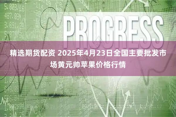 精选期货配资 2025年4月23日全国主要批发市场黄元帅苹果价格行情