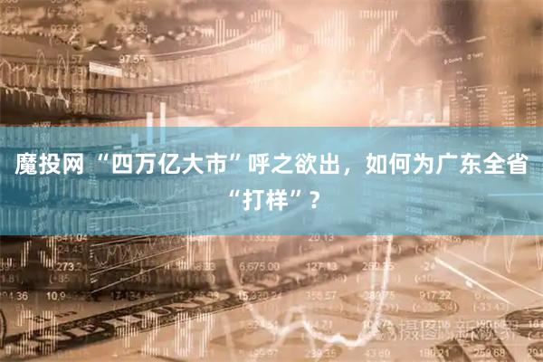 魔投网 “四万亿大市”呼之欲出，如何为广东全省“打样”？