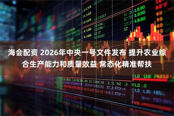 海会配资 2026年中央一号文件发布 提升农业综合生产能力和质量效益 常态化精准帮扶