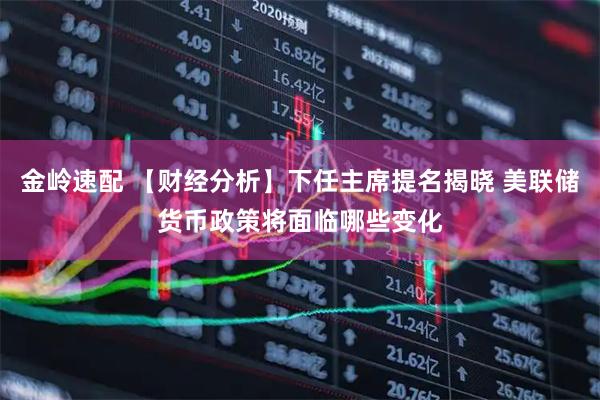 金岭速配 【财经分析】下任主席提名揭晓 美联储货币政策将面临哪些变化