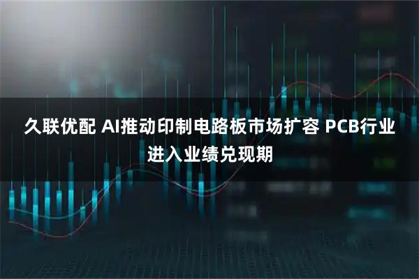久联优配 AI推动印制电路板市场扩容 PCB行业进入业绩兑现期