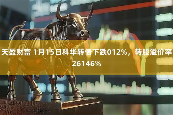天盈财富 1月15日科华转债下跌012%，转股溢价率26146%