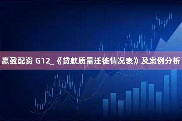 赢盈配资 G12_《贷款质量迁徙情况表》及案例分析