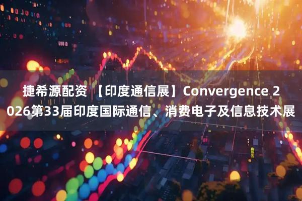 捷希源配资 【印度通信展】Convergence 2026第33届印度国际通信、消费电子及信息技术展