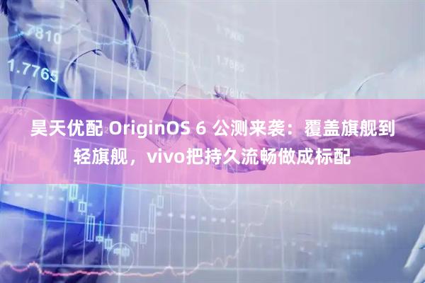 昊天优配 OriginOS 6 公测来袭：覆盖旗舰到轻旗舰，vivo把持久流畅做成标配