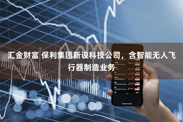 汇金财富 保利集团新设科技公司，含智能无人飞行器制造业务