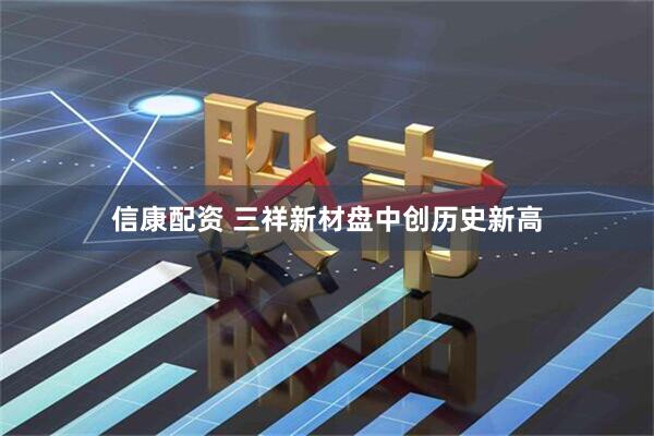 信康配资 三祥新材盘中创历史新高