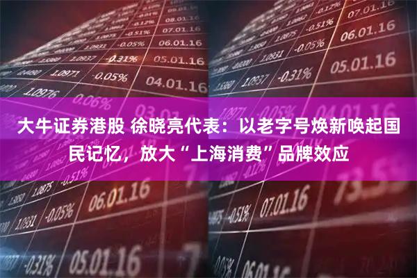 大牛证券港股 徐晓亮代表：以老字号焕新唤起国民记忆，放大“上海消费”品牌效应