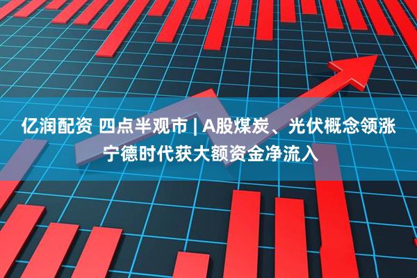 亿润配资 四点半观市 | A股煤炭、光伏概念领涨 宁德时代获大额资金净流入