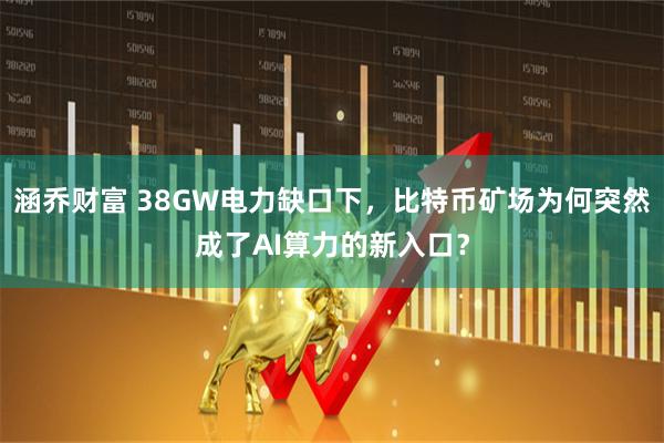 涵乔财富 38GW电力缺口下，比特币矿场为何突然成了AI算力的新入口？