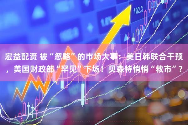 宏益配资 被“忽略”的市场大事：美日韩联合干预，美国财政部“罕见”下场！贝森特悄悄“救市”？