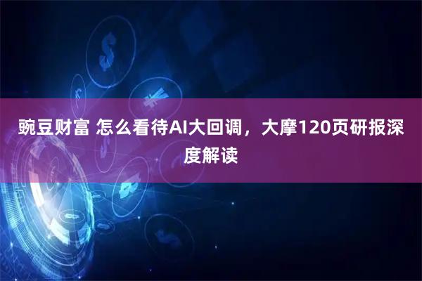 豌豆财富 怎么看待AI大回调，大摩120页研报深度解读